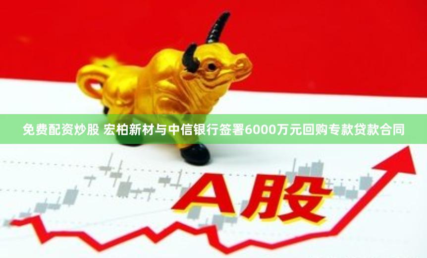 免费配资炒股 宏柏新材与中信银行签署6000万元回购专款贷款合同