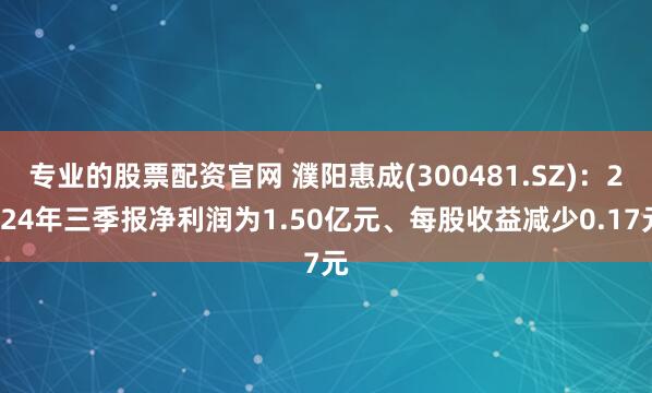 专业的股票配资官网 濮阳惠成(300481.SZ)：2024年三季报净利润为1.50亿元、每股收益减少0.17元