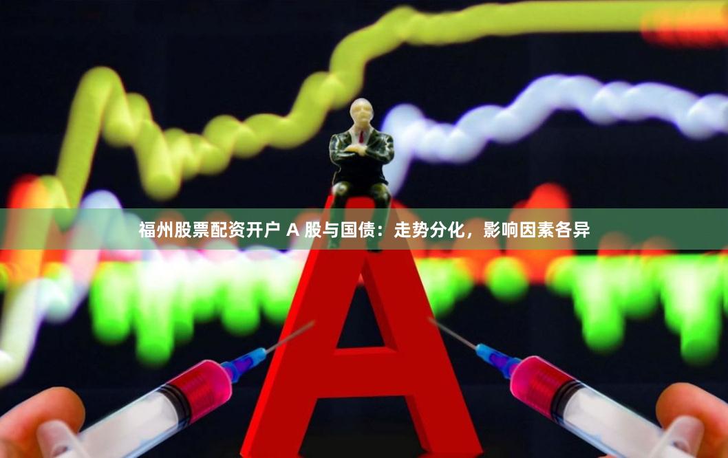 福州股票配资开户 A 股与国债：走势分化，影响因素各异