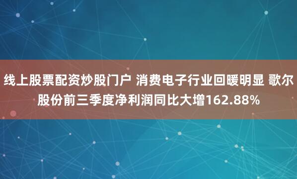 线上股票配资炒股门户 消费电子行业回暖明显 歌尔股份前三季度净利润同比大增162.88%