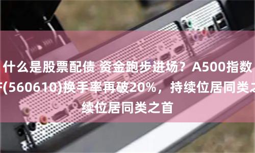 什么是股票配债 资金跑步进场？A500指数ETF(560610)换手率再破20%，持续位居同类之首