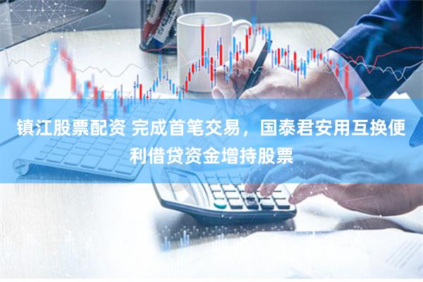 镇江股票配资 完成首笔交易，国泰君安用互换便利借贷资金增持股票
