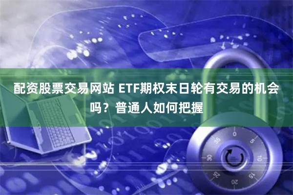 配资股票交易网站 ETF期权末日轮有交易的机会吗？普通人如何把握