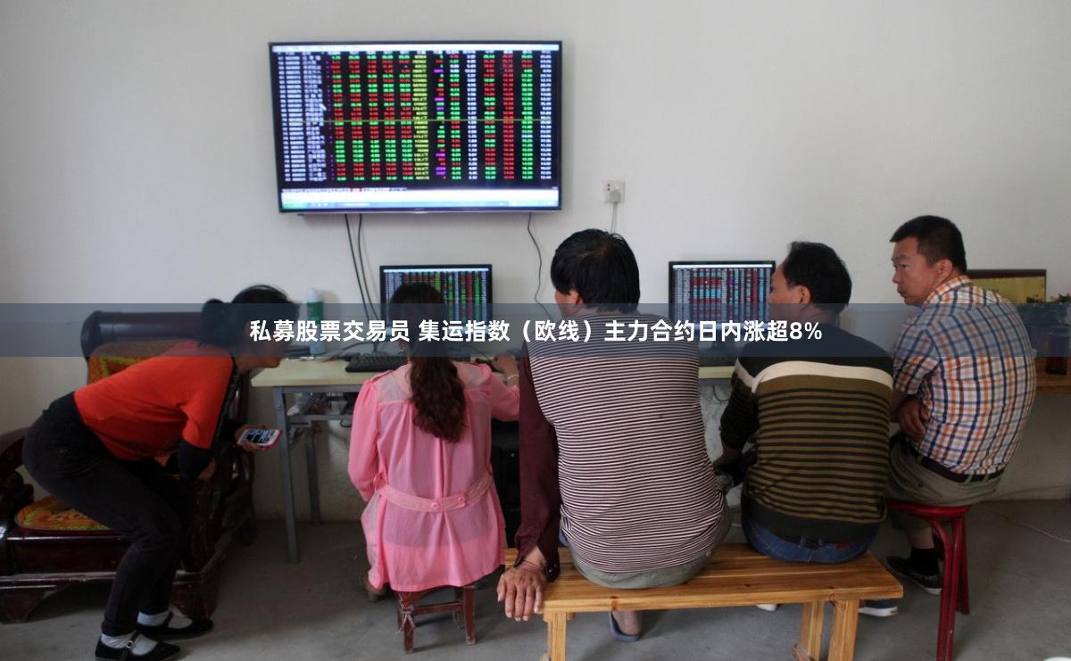 私募股票交易员 集运指数（欧线）主力合约日内涨超8%