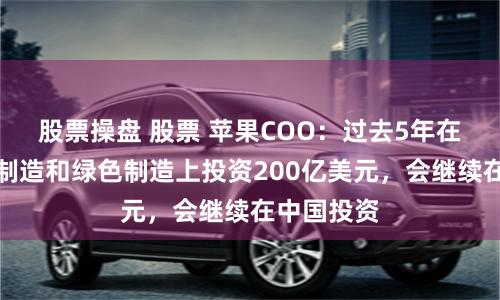股票操盘 股票 苹果COO：过去5年在中国智能制造和绿色制造上投资200亿美元，会继续在中国投资