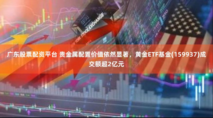 广东股票配资平台 贵金属配置价值依然显著，黄金ETF基金(159937)成交额超2亿元