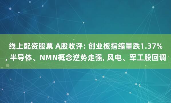 线上配资股票 A股收评: 创业板指缩量跌1.37%, 半导体、NMN概念逆势走强, 风电、军工股回调