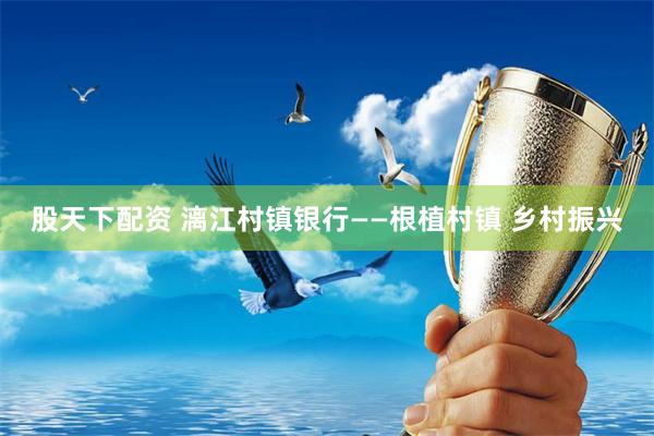 股天下配资 漓江村镇银行——根植村镇 乡村振兴