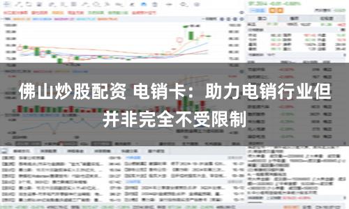 佛山炒股配资 电销卡：助力电销行业但并非完全不受限制