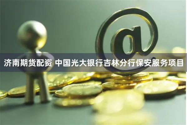 济南期货配资 中国光大银行吉林分行保安服务项目