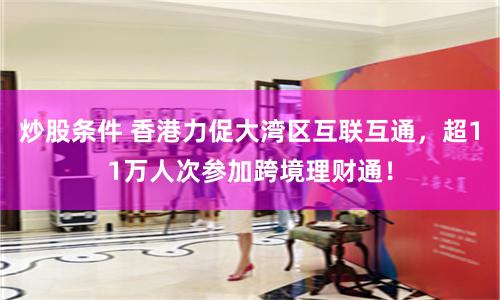 炒股条件 香港力促大湾区互联互通，超11万人次参加跨境理财通！
