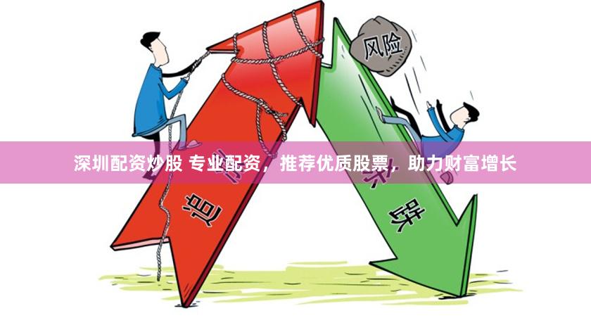 深圳配资炒股 专业配资，推荐优质股票，助力财富增长