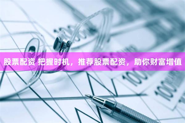 股票配资 把握时机，推荐股票配资，助你财富增值