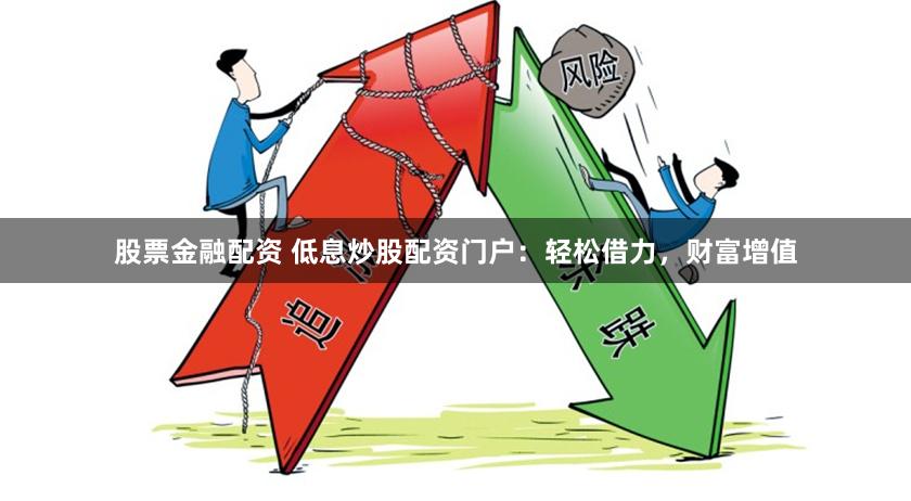 股票金融配资 低息炒股配资门户：轻松借力，财富增值
