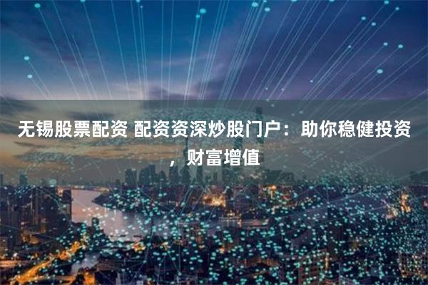 无锡股票配资 配资资深炒股门户：助你稳健投资，财富增值