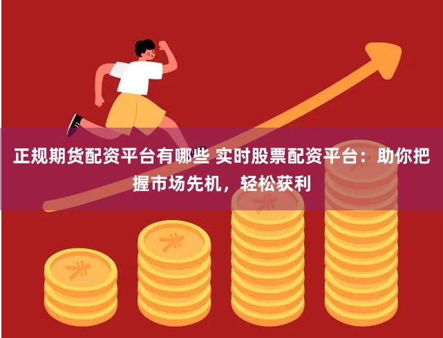 正规期货配资平台有哪些 实时股票配资平台：助你把握市场先机，轻松获利