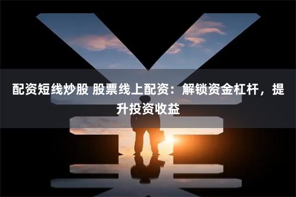 配资短线炒股 股票线上配资：解锁资金杠杆，提升投资收益