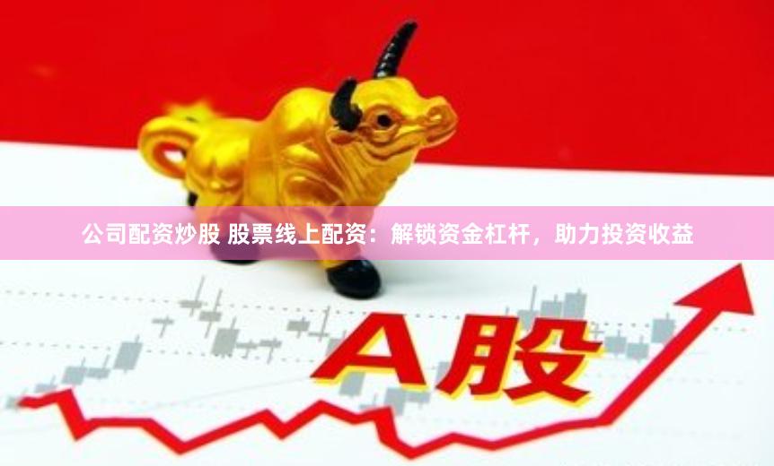 公司配资炒股 股票线上配资：解锁资金杠杆，助力投资收益