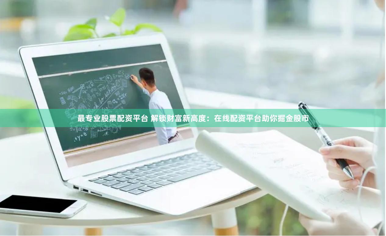 最专业股票配资平台 解锁财富新高度：在线配资平台助你掘金股市
