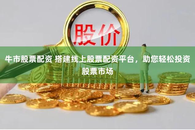 牛市股票配资 搭建线上股票配资平台，助您轻松投资股票市场
