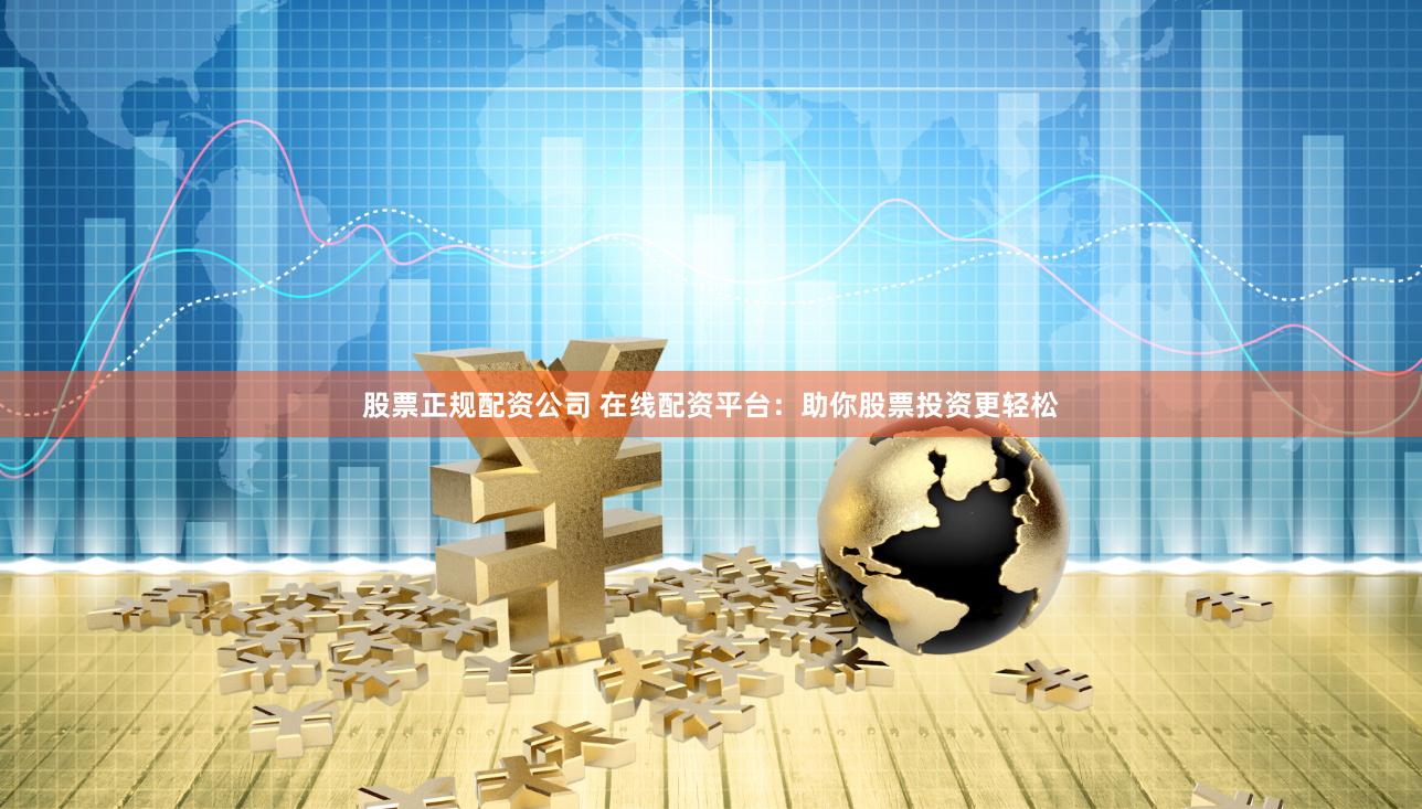 股票正规配资公司 在线配资平台：助你股票投资更轻松
