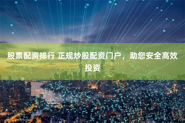 股票配资排行 正规炒股配资门户，助您安全高效投资