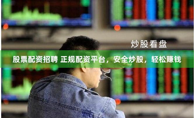 股票配资招聘 正规配资平台，安全炒股，轻松赚钱