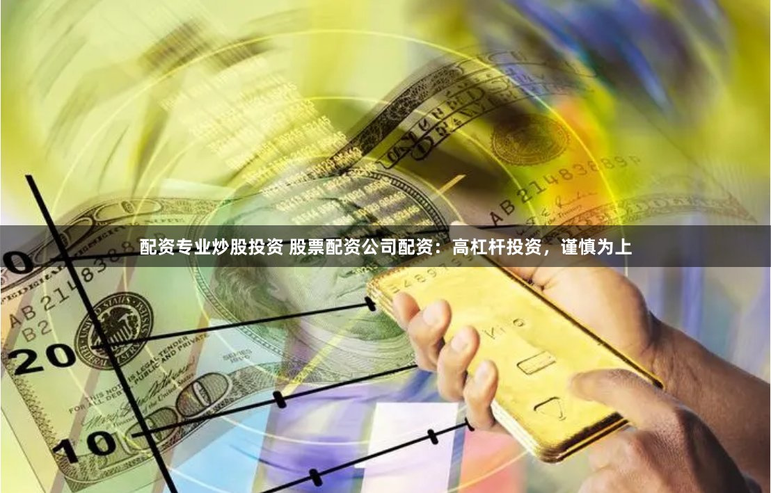 配资专业炒股投资 股票配资公司配资：高杠杆投资，谨慎为上