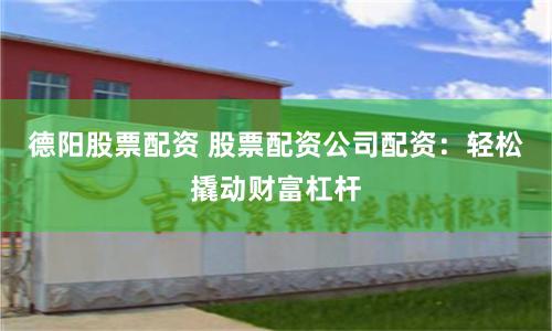 德阳股票配资 股票配资公司配资：轻松撬动财富杠杆