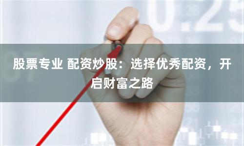 股票专业 配资炒股：选择优秀配资，开启财富之路