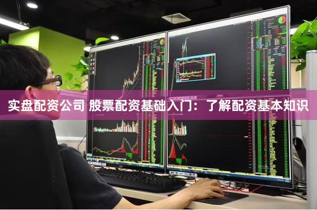 实盘配资公司 股票配资基础入门：了解配资基本知识