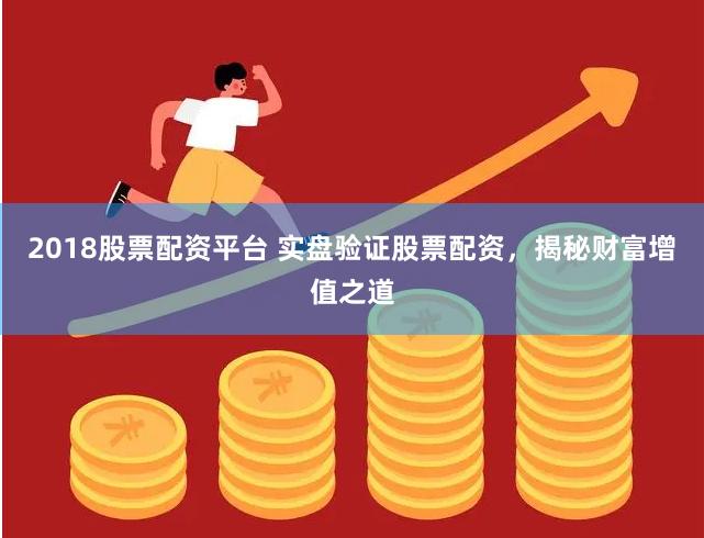 2018股票配资平台 实盘验证股票配资，揭秘财富增值之道