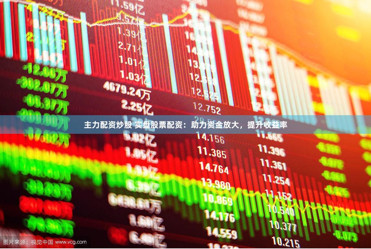 主力配资炒股 实盘股票配资：助力资金放大，提升收益率