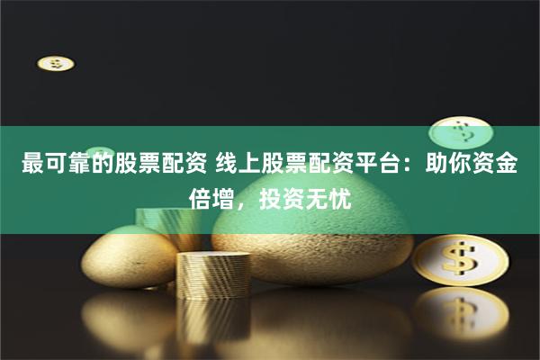 最可靠的股票配资 线上股票配资平台：助你资金倍增，投资无忧