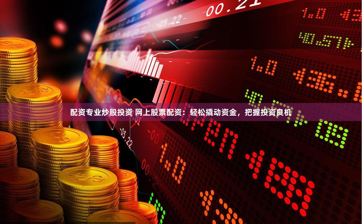 配资专业炒股投资 网上股票配资：轻松撬动资金，把握投资良机