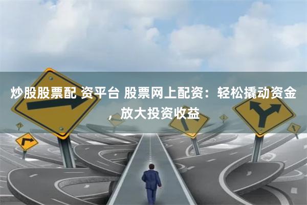炒股股票配 资平台 股票网上配资：轻松撬动资金，放大投资收益