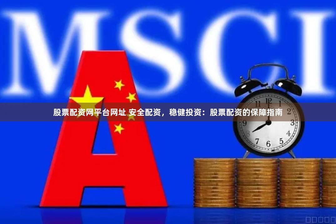 股票配资网平台网址 安全配资，稳健投资：股票配资的保障指南