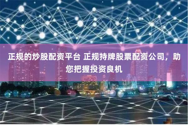 正规的炒股配资平台 正规持牌股票配资公司，助您把握投资良机
