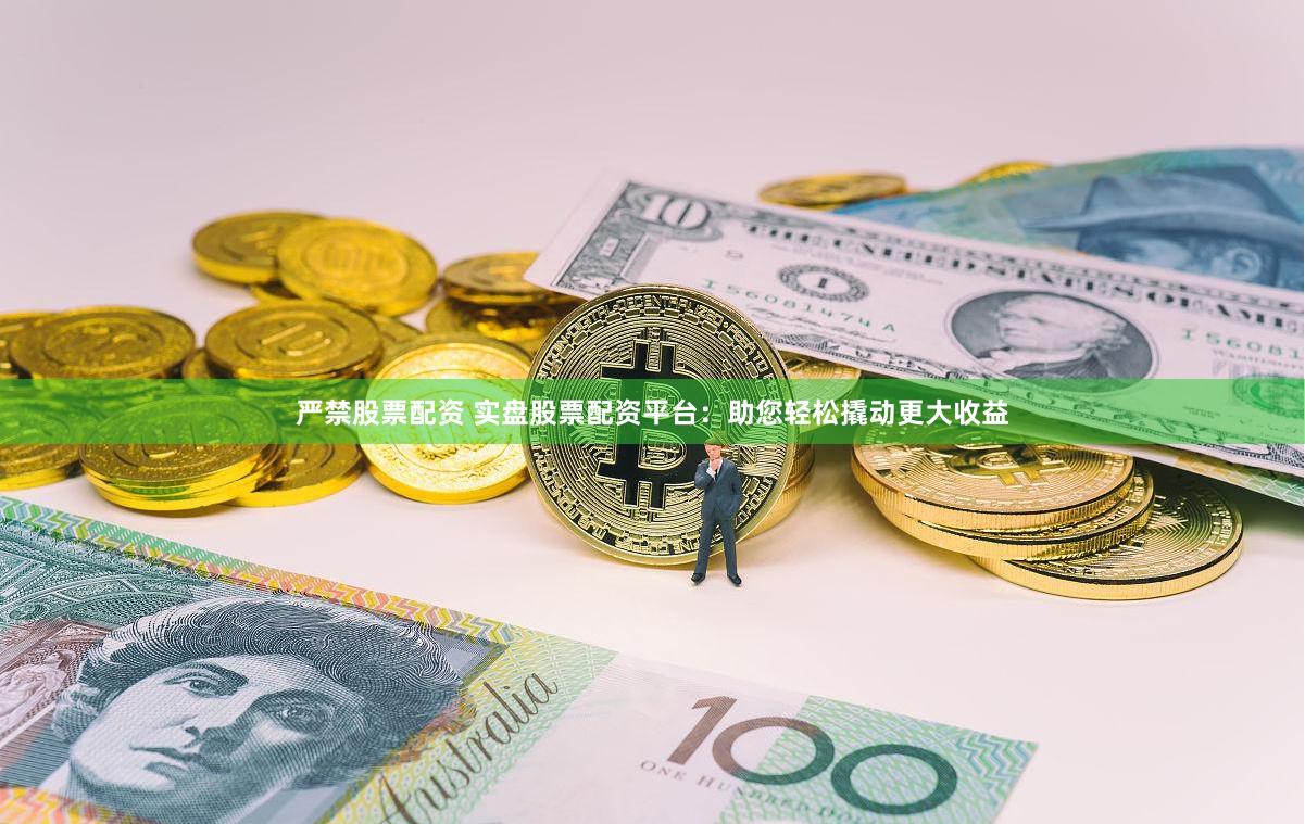 严禁股票配资 实盘股票配资平台：助您轻松撬动更大收益