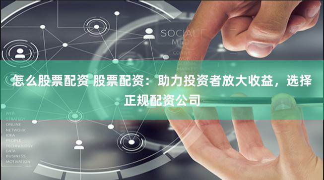怎么股票配资 股票配资：助力投资者放大收益，选择正规配资公司