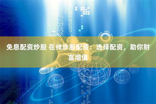 免息配资炒股 在线炒股配资：选择配资，助你财富增值