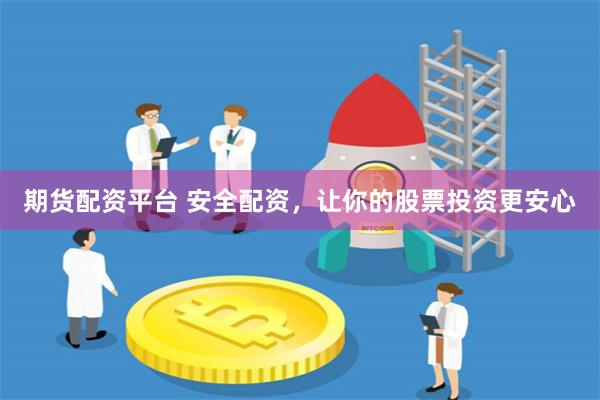 期货配资平台 安全配资，让你的股票投资更安心