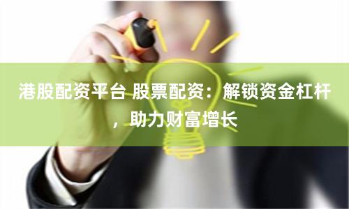 港股配资平台 股票配资：解锁资金杠杆，助力财富增长