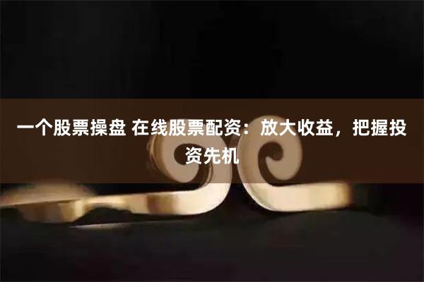一个股票操盘 在线股票配资：放大收益，把握投资先机