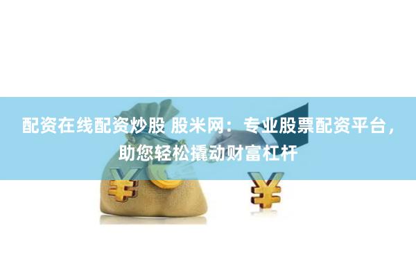 配资在线配资炒股 股米网：专业股票配资平台，助您轻松撬动财富杠杆