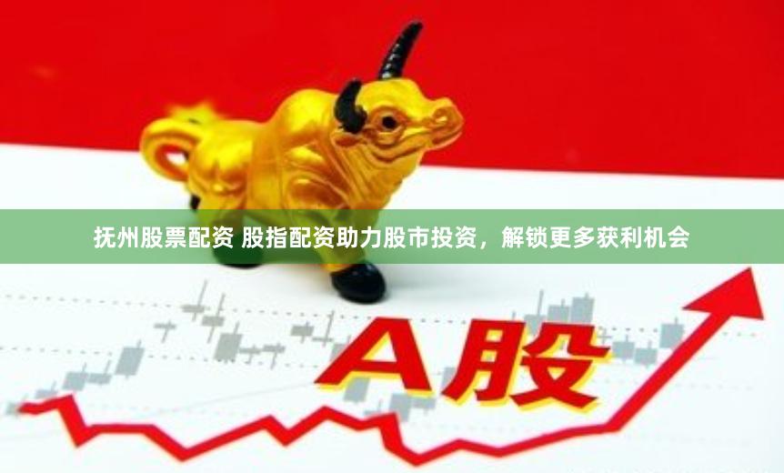 抚州股票配资 股指配资助力股市投资，解锁更多获利机会