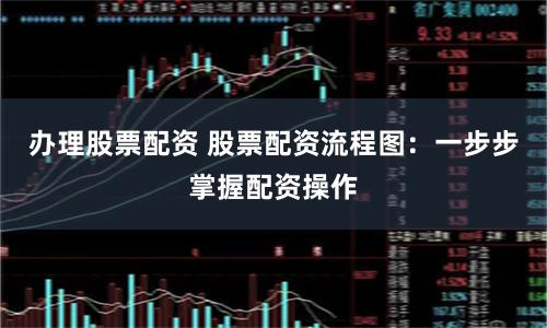 办理股票配资 股票配资流程图：一步步掌握配资操作
