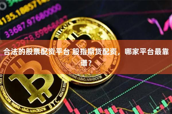 合法的股票配资平台 股指期货配资，哪家平台最靠谱？