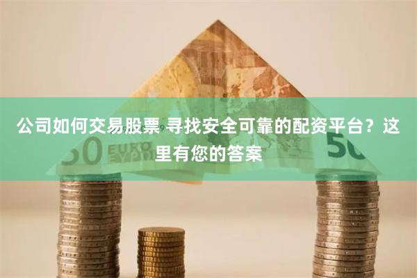 公司如何交易股票 寻找安全可靠的配资平台？这里有您的答案