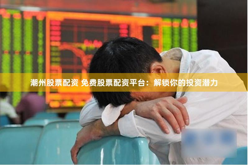 潮州股票配资 免费股票配资平台：解锁你的投资潜力